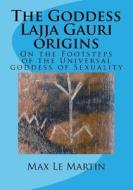 The Goddess Lajja Gauri Origins: On the Footsteps of the Universal Goddess of Sexuality di MR Max Le Martin edito da Createspace