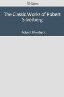 The Classic Works of Robert Silverberg di Robert Silverberg edito da Createspace