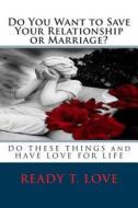 Do You Want to Save Your Relationship or Marriage?: Do These Things and Have Love for Life di Ready T. Love edito da Createspace