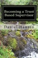 Becoming a Trust Based Supervisor: Managment Training di Daniel Hansen edito da Createspace