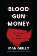 Blood Gun Money: How America Arms Gangs and Cartels di Ioan Grillo edito da BLOOMSBURY