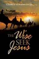 THE WISE SEEK JESUS di GEORGE GOODWYN JR. edito da LIGHTNING SOURCE UK LTD