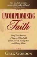 Uncompromising Faith: Brief Pen Sketches of George Whitefield, John Cennick, George Fox, and Henry Alline di Greg Gordon edito da Kingsley Press