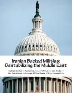Iranian Backed Militias: Destabilizing the Middle East di Nonproliferat Subcommittee on Terrorism edito da Createspace Independent Publishing Platform