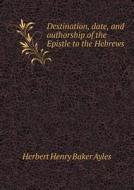 Destination, Date, And Authorship Of The Epistle To The Hebrews di Herbert Henry Baker Ayles edito da Book On Demand Ltd.