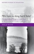 We Have No King But Christ': Christian Political Thought in Greater Syria on the Eve of the Arab Conquest (C.400-585) di Philip Wood edito da OXFORD UNIV PR