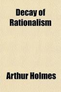 Decay Of Rationalism di Arthur Holmes edito da General Books Llc