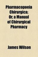 Pharmacopoeia Chirurgica; Or, A Manual Of Chirurgical Pharmacy di James Wilson edito da General Books Llc