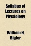 Syllabus Of Lectures On Physiology di William H. Bigler edito da General Books Llc