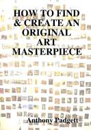 How to Find & Create an Original Art Masterpiece di Anthony Padgett edito da LULU PR