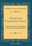 Primary and Intermediate Sewing: A Manual for Use in Philippine Schools and Normal Institutes (Classic Reprint) di Philippines Bureau of Education edito da Forgotten Books