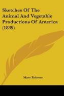Sketches Of The Animal And Vegetable Productions Of America (1839) di Mary Roberts edito da Kessinger Publishing, Llc