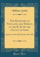 The Registers of Topcliffe, and Morley, in the W. R. of the County of York: Baptisms, 1654-1830, Burials, 1654-1888 (Classic Reprint) di William Smith edito da Forgotten Books