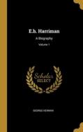 E.h. Harriman: A Biography; Volume 1 di George Kennan edito da WENTWORTH PR