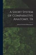 A Short System of Comparative Anatomy, Tr di Johann Friedrich Blumenbach edito da LEGARE STREET PR