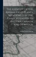 The Identity of the Animals and Plants Mentioned by the Early Voyagers to Eastern Canada and Newfoun di William Francis Ganong edito da LEGARE STREET PR