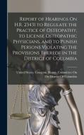 Report of Hearings On H.R. 23431 to Regulate the Practice of Osteopathy, to License Osteopathic Physicians, and to Punish Persons Violating the Provis edito da LEGARE STREET PR