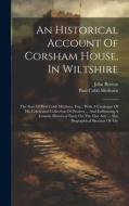 An Historical Account Of Corsham House, In Wiltshire: The Seat Of Paul Cobb Methuen, Esq.: With A Catalogue Of His Celebrated Collection Of Pictures . di Paul Cobb Methuen, John Britton edito da LEGARE STREET PR