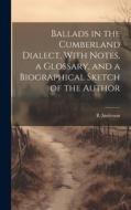 Ballads in the Cumberland Dialect, With Notes, a Glossary, and a Biographical Sketch of the Author di R. Anderson edito da LEGARE STREET PR
