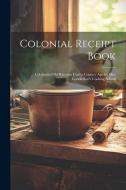 Colonial Receipt Book: Celebrated Old Receipts Used a Century Ago by Mrs. Goodfellow's Cooking School di Anonymous edito da LEGARE STREET PR