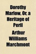 Dorothy Marlow, Or, A Heritage Of Peril di Arthur Williams Marchmont edito da General Books