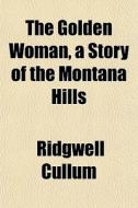 The Golden Woman, A Story Of The Montana di Ridgwell Cullum edito da General Books