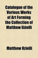 Catalogue Of The Various Works Of Art Fo di Matthew Uzielli edito da General Books