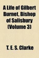 A Life Of Gilbert Burnet, Bishop Of Sali di T. E. S. Clarke edito da General Books
