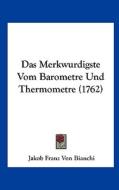Das Merkwurdigste Vom Barometre Und Thermometre (1762) di Jakob Franz Von Bianchi edito da Kessinger Publishing