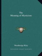 The Meaning of Mysticism di Woodbridge Riley edito da Kessinger Publishing