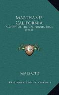 Martha of California: A Story of the California Trail (1913) di James Otis edito da Kessinger Publishing