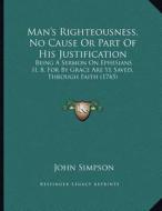 Man's Righteousness, No Cause or Part of His Justification: Being a Sermon on Ephesians II, 8, for by Grace Are Ye Saved, Through Faith (1745) di John Simpson edito da Kessinger Publishing