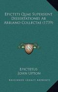 Epicteti Quae Supersunt Dissertationes AB Arriano Collectae (1739) di Epictetus, John Upton edito da Kessinger Publishing