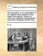 The Dissection; Or An Examination Of Mr. Ingram's Blow, (relative To The Death Of The Late Mr. Clarke, ) In Which Are Contained Some Pertinent Cases F di D D edito da Gale Ecco, Print Editions