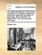 The Rights And Liberties Of The Church Asserted And Vindicated, Against The Pretended Rights And Usurpation Of Patronage. By The Late Rev. Mr. Robert  di Robert Park edito da Gale Ecco, Print Editions