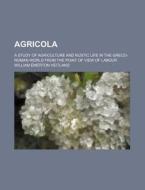 Agricola; A Study of Agriculture and Rustic Life in the Greco-Roman World from the Point of View of Labour di William Emerton Heitland edito da Rarebooksclub.com