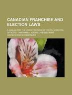 Canadian Franchise and Election Laws; A Manual for the Use of Revising Officers, Municipal Officers, Candidates, Agents, and Electors di Charles Oakes Ermatinger edito da Rarebooksclub.com