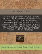 The Whole Duty Of Mourning And The Great Concern Of Preparing Our Selves For Death, Considered / Written Some Years Since By The Author Of The Whole D di Richard Allestree edito da Eebo Editions, Proquest