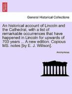 An historical account of Lincoln and the Cathedral, with a list of remarkable occurrences that have happened in Lincoln  di Anonymous edito da British Library, Historical Print Editions