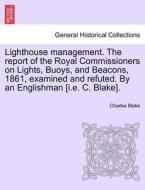 Lighthouse management. The report of the Royal Commissioners on Lights, Buoys, and Beacons, 1861, examined and refuted.  di Charles Blake edito da British Library, Historical Print Editions