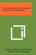 The Secession Movement in North Carolina di Joseph Carlyle Sitterson edito da Literary Licensing, LLC