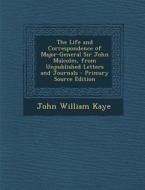 The Life and Correspondence of Major-General Sir John Malcolm, from Unpublished Letters and Journals - Primary Source Edition di John William Kaye edito da Nabu Press