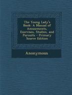 The Young Lady's Book: A Manual of Amusements, Exercises, Studies, and Pursuits - Primary Source Edition di Anonymous edito da Nabu Press