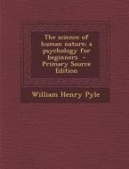 The Science of Human Nature; A Psychology for Beginners - Primary Source Edition di William Henry Pyle edito da Nabu Press
