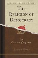 The Religion Of Democracy (classic Reprint) di Charles Ferguson edito da Forgotten Books