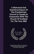 A Historical And Statistical Report Of The Presbyterian Church In Canada In Connection With The Church Of Scotland For The Year 1866 di James Croil edito da Palala Press