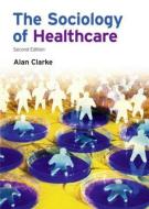The Sociology of Healthcare di Alan Clarke edito da Taylor & Francis Ltd