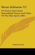 Horae Solitariae V2: Or Essays Upon Some Remarkable Names And Titles Of The Holy Spirit (1801) di Ambrose Serle edito da Kessinger Publishing, Llc