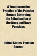 A Treatise On The Practice Of The Pension Bureau Governing The Adjudication Of The Army And Navy Pensions di United States Pension Bureau edito da General Books Llc