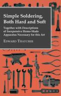 Simple Soldering, Both Hard And Soft - Together With Descriptions Of Inexpensive Home-Made Apparatus Necessary For This  di Edward Thatcher edito da Butler Press